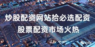 炒股配资网站拾必选配资 股票配资市场火热