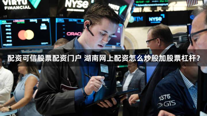 配资可信股票配资门户 湖南网上配资怎么炒股加股票杠杆？