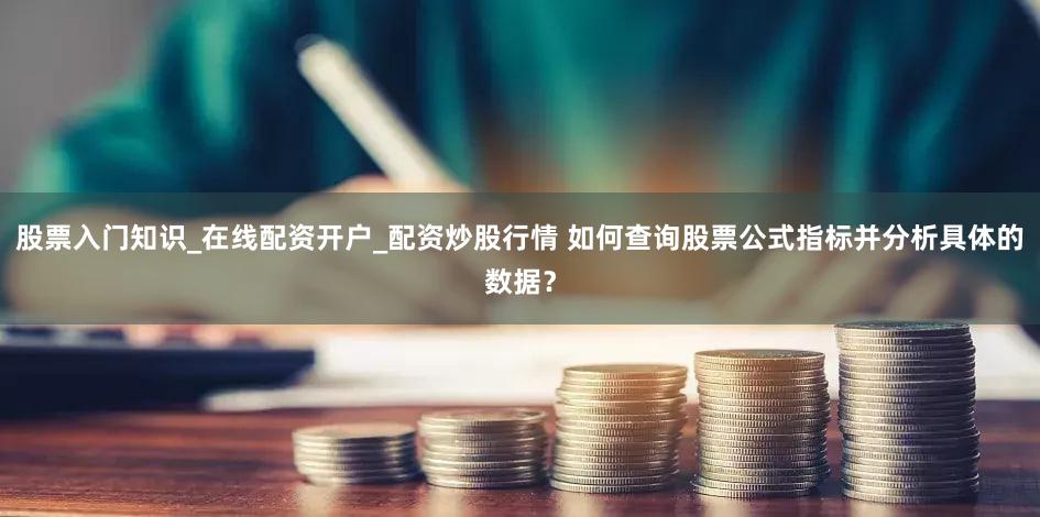 股票入门知识_在线配资开户_配资炒股行情 如何查询股票公式指标并分析具体的数据？