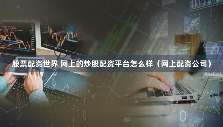 股票配资世界 网上的炒股配资平台怎么样（网上配资公司）