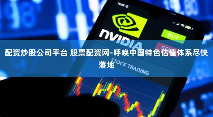 配资炒股公司平台 股票配资网-呼唤中国特色估值体系尽快落地