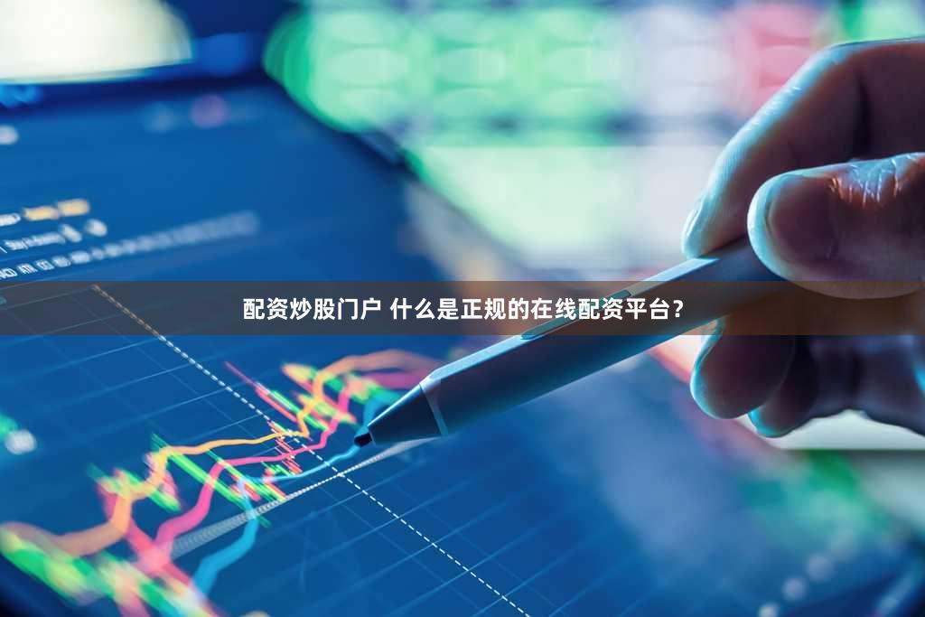 配资炒股门户 什么是正规的在线配资平台？