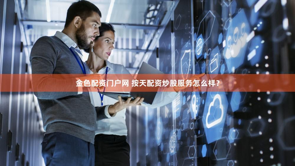 金色配资门户网 按天配资炒股服务怎么样？