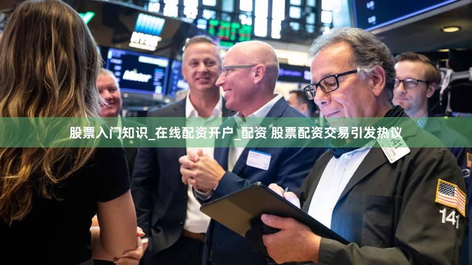 股票入门知识_在线配资开户_配资 股票配资交易引发热议