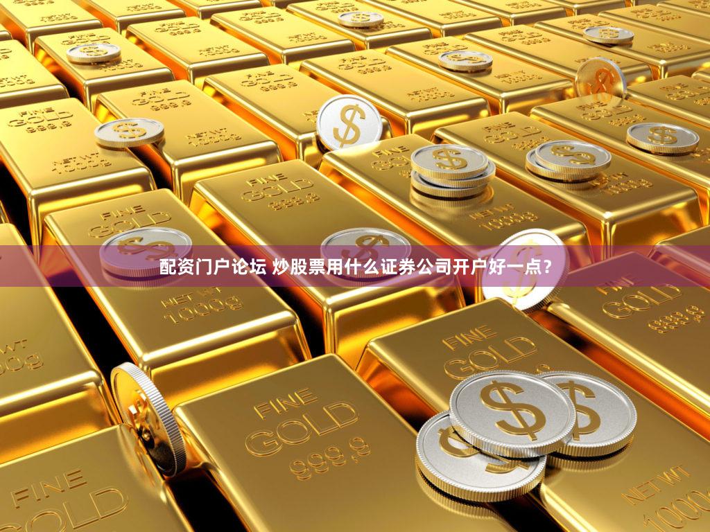 配资门户论坛 炒股票用什么证券公司开户好一点？