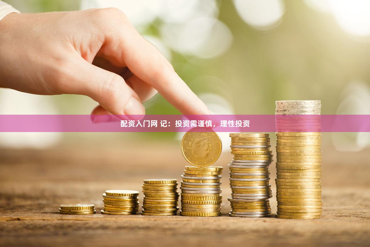 配资入门网 记：投资需谨慎，理性投资