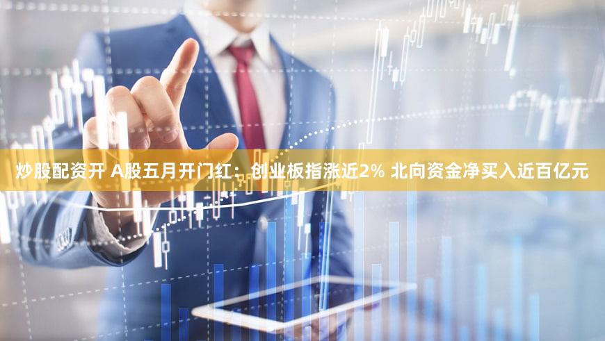 炒股配资开 A股五月开门红：创业板指涨近2% 北向资金净买入近百亿元