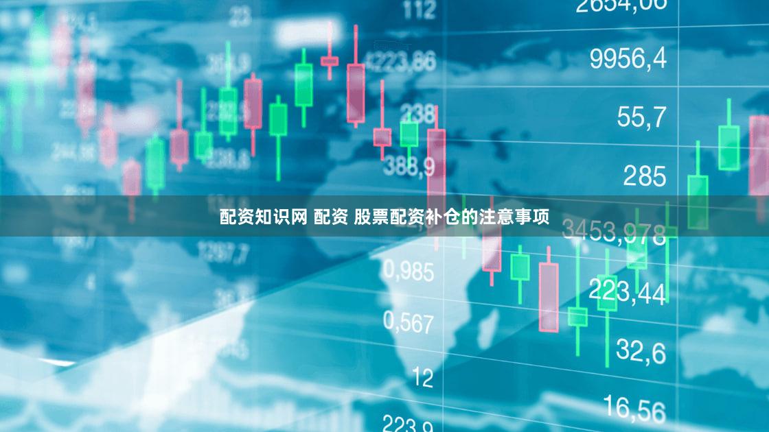 配资知识网 配资 股票配资补仓的注意事项