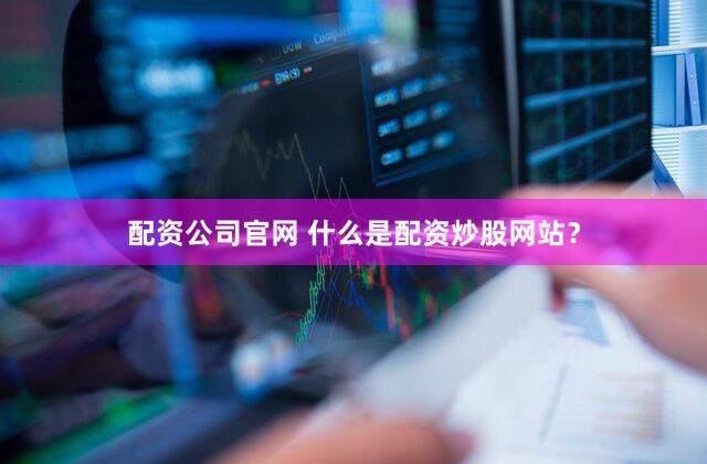 配资公司官网 什么是配资炒股网站？