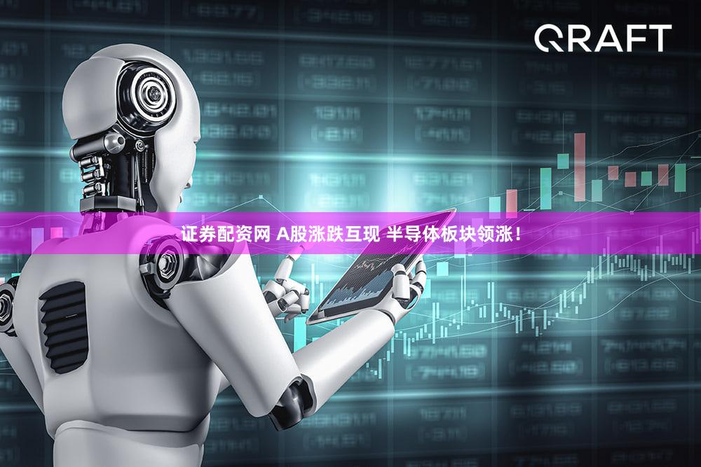 证券配资网 A股涨跌互现 半导体板块领涨！