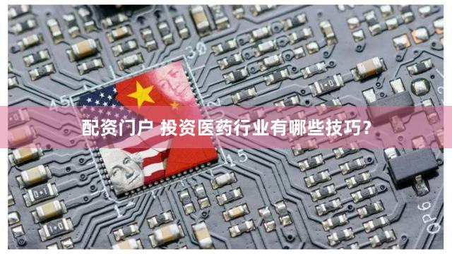 配资门户 投资医药行业有哪些技巧？