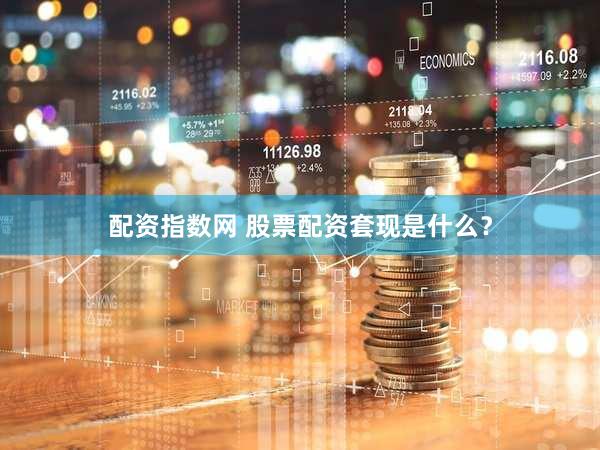 配资指数网 股票配资套现是什么？