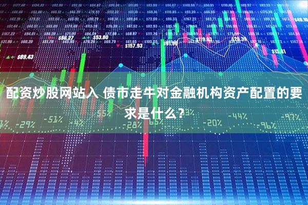 配资炒股网站入 债市走牛对金融机构资产配置的要求是什么？