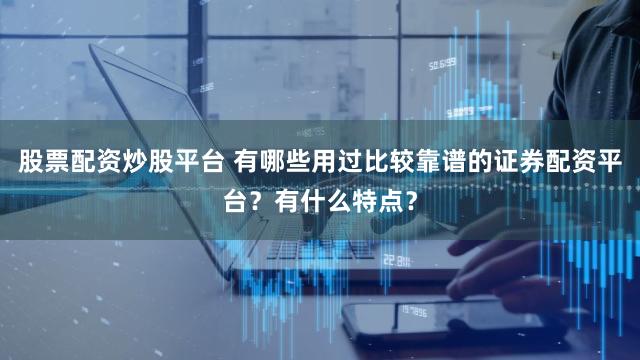 股票配资炒股平台 有哪些用过比较靠谱的证券配资平台？有什么特点？
