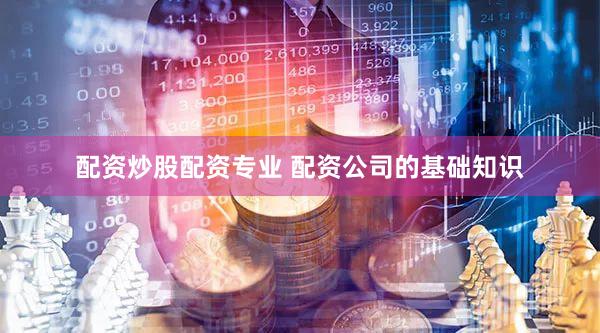 配资炒股配资专业 配资公司的基础知识