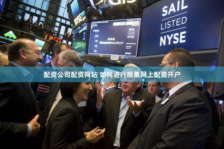 配资公司配资网站 如何进行股票网上配资开户