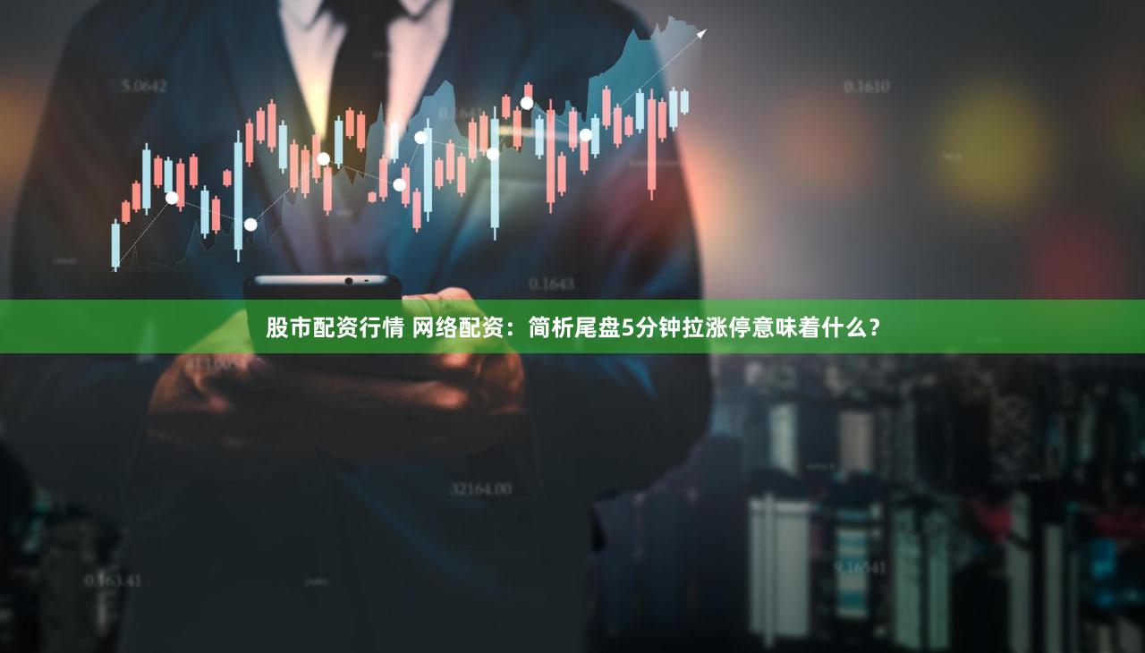 股市配资行情 网络配资：简析尾盘5分钟拉涨停意味着什么？