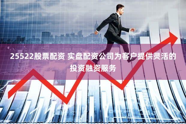25522股票配资 实盘配资公司为客户提供灵活的投资融资服务