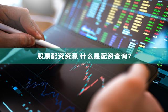 股票配资资源 什么是配资查询？