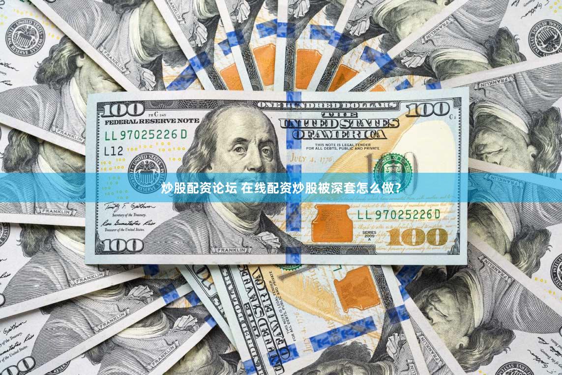 炒股配资论坛 在线配资炒股被深套怎么做？