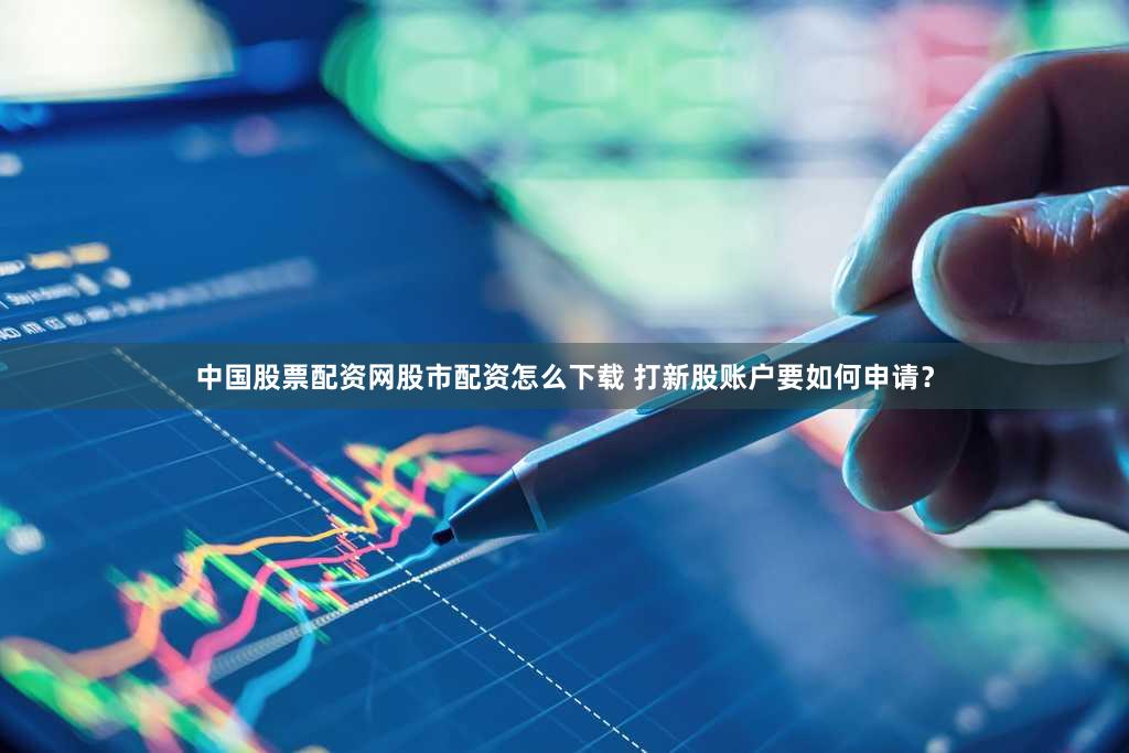 中国股票配资网股市配资怎么下载 打新股账户要如何申请？