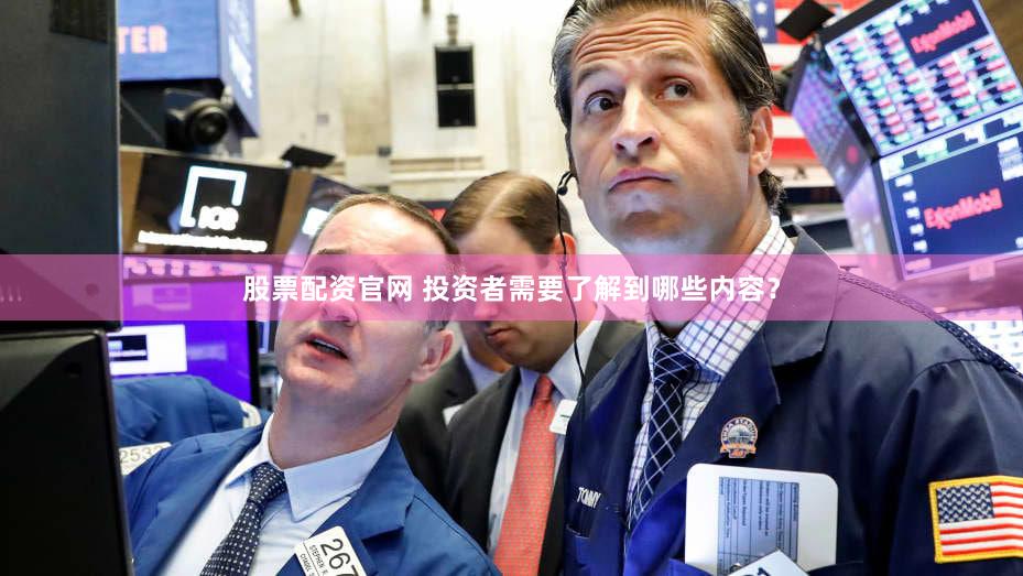 股票配资官网 投资者需要了解到哪些内容？