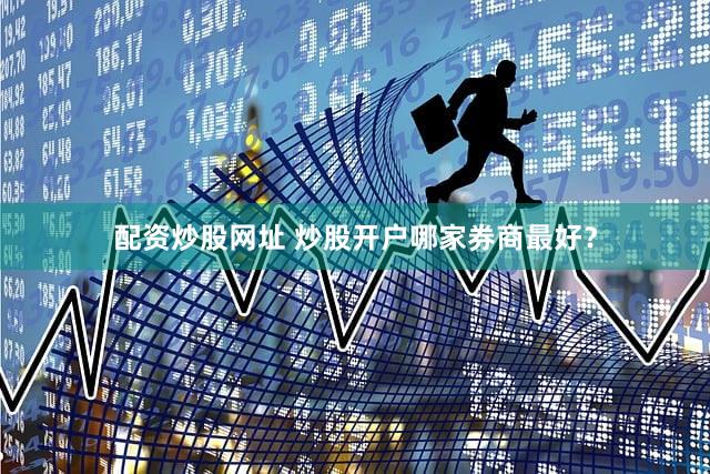 配资炒股网址 炒股开户哪家券商最好？