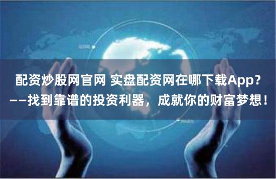 配资炒股网官网 实盘配资网在哪下载App？——找到靠谱的投资利器，成就你的财富梦想！