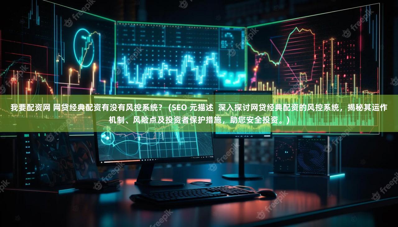 我要配资网 网贷经典配资有没有风控系统？ (SEO 元描述  深入探讨网贷经典配资的风控系统，揭秘其运作机制、风险点及投资者保护措施，助您安全投资。)