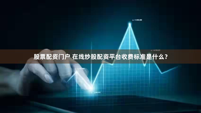 股票配资门户 在线炒股配资平台收费标准是什么？