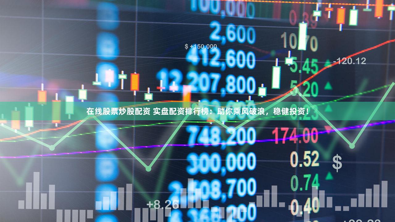 在线股票炒股配资 实盘配资排行榜：助你乘风破浪，稳健投资！