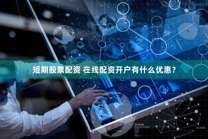 短期股票配资 在线配资开户有什么优惠？