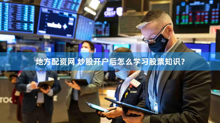 地方配资网 炒股开户后怎么学习股票知识？