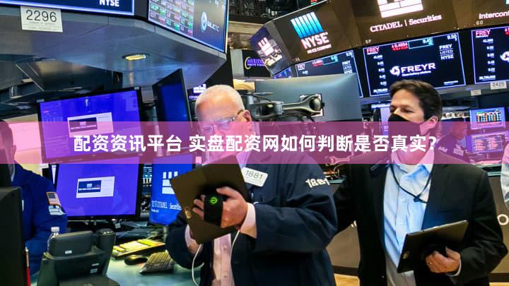 配资资讯平台 实盘配资网如何判断是否真实？