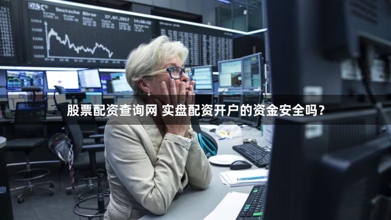 股票配资查询网 实盘配资开户的资金安全吗？