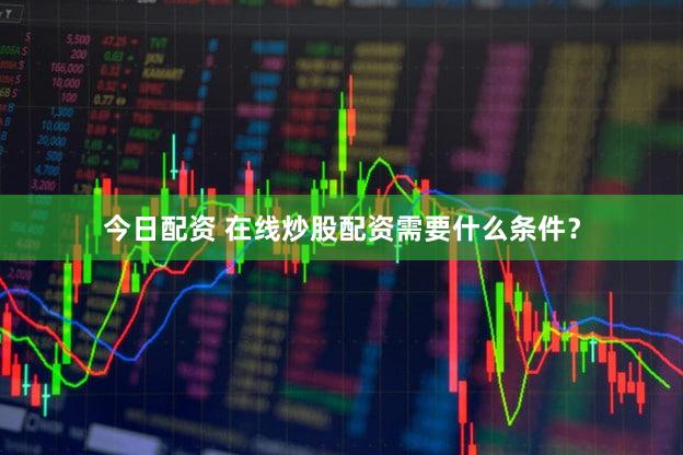 今日配资 在线炒股配资需要什么条件？
