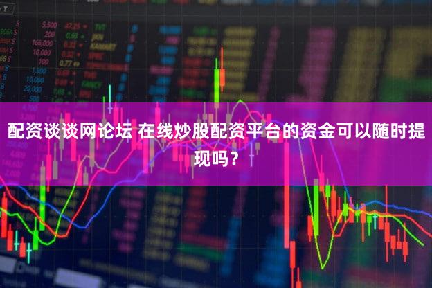 配资谈谈网论坛 在线炒股配资平台的资金可以随时提现吗？