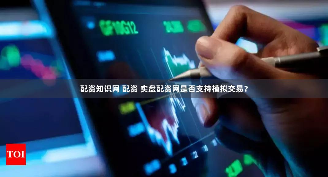 配资知识网 配资 实盘配资网是否支持模拟交易？