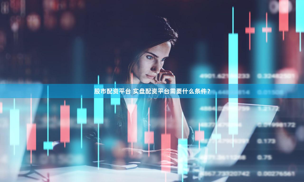 股市配资平台 实盘配资平台需要什么条件？