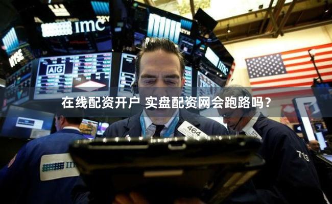在线配资开户 实盘配资网会跑路吗？
