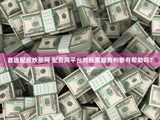 首选配资炒股网 配资网平台对股票趋势判断有帮助吗？