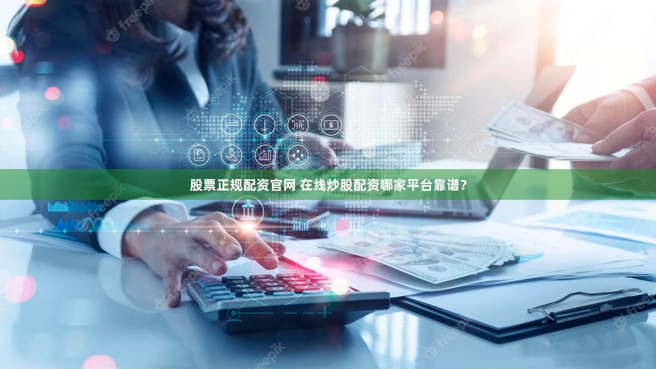 股票正规配资官网 在线炒股配资哪家平台靠谱？