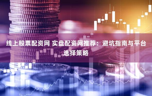 线上股票配资网 实盘配资网推荐：避坑指南与平台选择策略