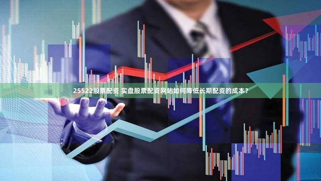 25522股票配资 实盘股票配资网站如何降低长期配资的成本？
