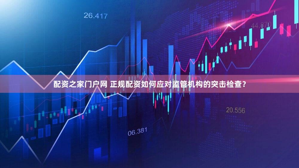 配资之家门户网 正规配资如何应对监管机构的突击检查？