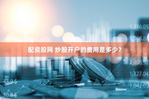 配资股网 炒股开户的费用是多少？