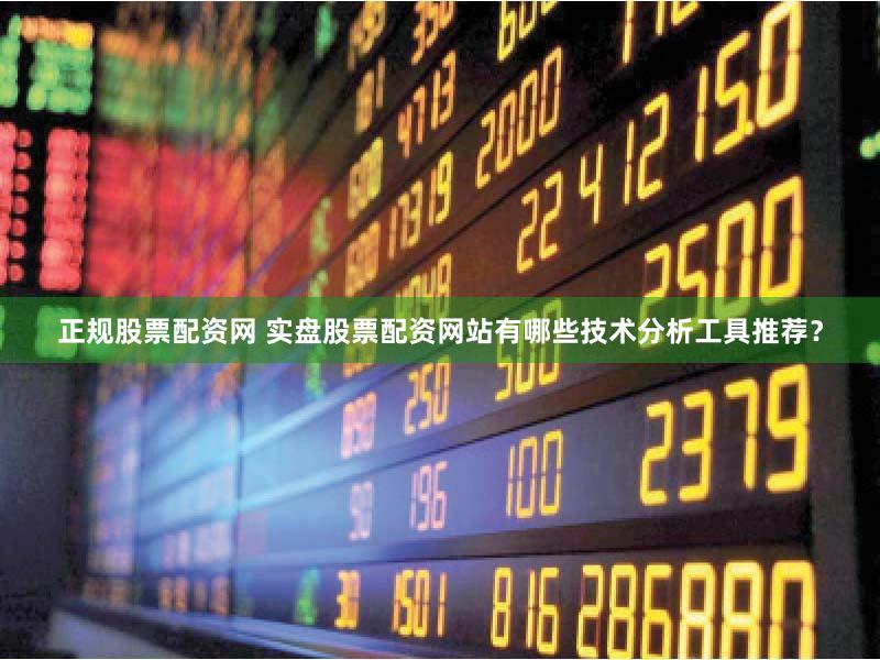 正规股票配资网 实盘股票配资网站有哪些技术分析工具推荐？