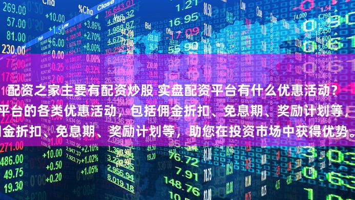 配资之家主要有配资炒股 实盘配资平台有什么优惠活动？ (SEO元描述  探索实盘配资平台的各类优惠活动，包括佣金折扣、免息期、奖励计划等，助您在投资市场中获得优势。)