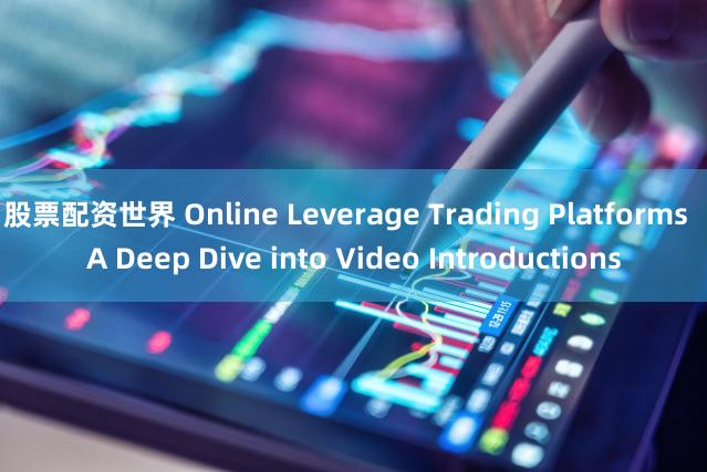 股票配资世界 Online Leverage Trading Platforms  A Deep Dive into Video Introductions