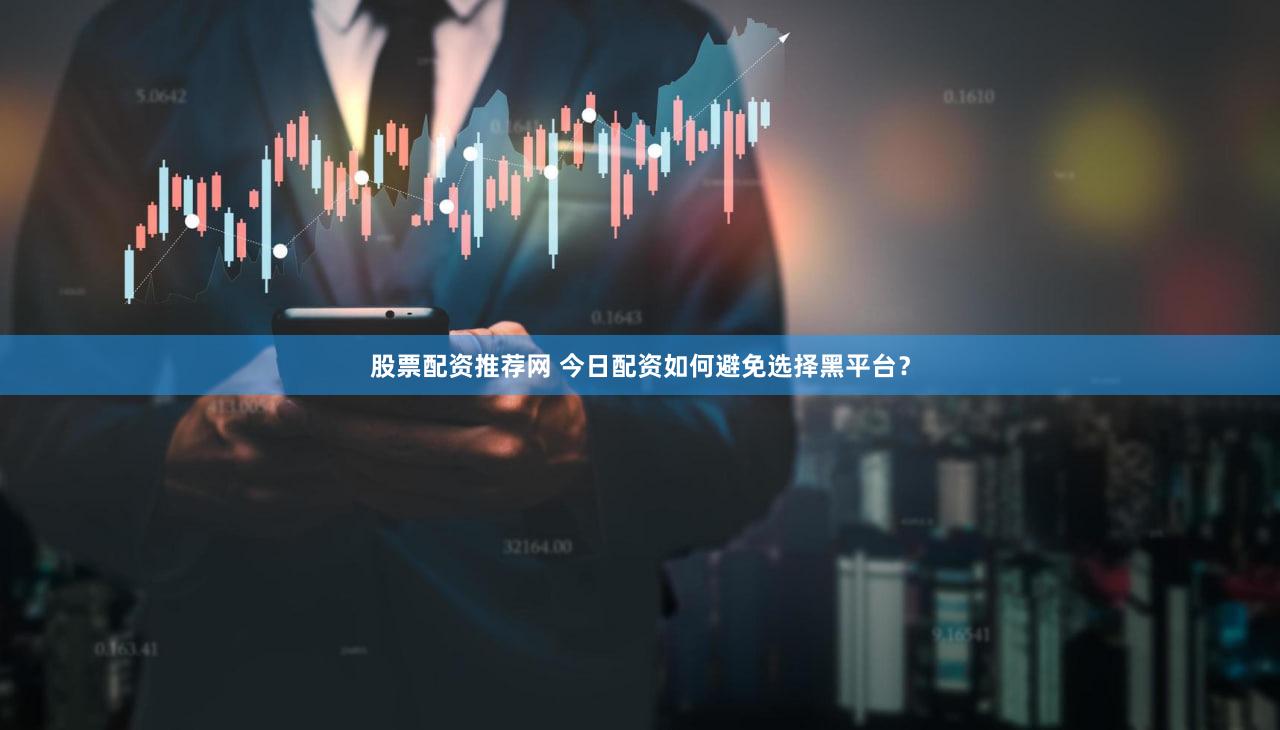 股票配资推荐网 今日配资如何避免选择黑平台？